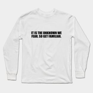 It is the unknown we fear, so get familiar Long Sleeve T-Shirt